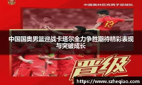 中国国奥男篮迎战卡塔尔全力争胜期待精彩表现与突破成长