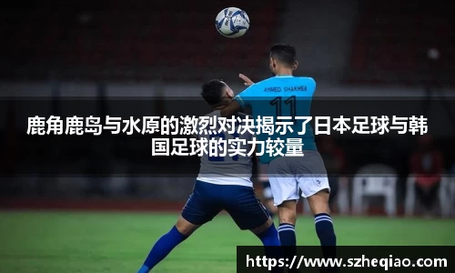 鹿角鹿岛与水原的激烈对决揭示了日本足球与韩国足球的实力较量