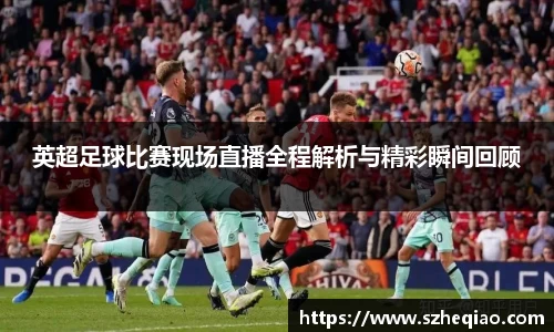 英超足球比赛现场直播全程解析与精彩瞬间回顾