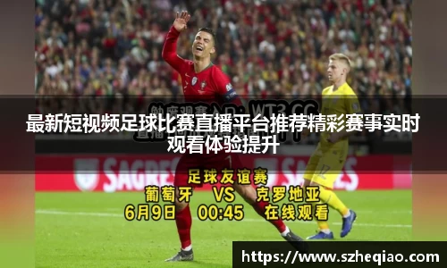 最新短视频足球比赛直播平台推荐精彩赛事实时观看体验提升