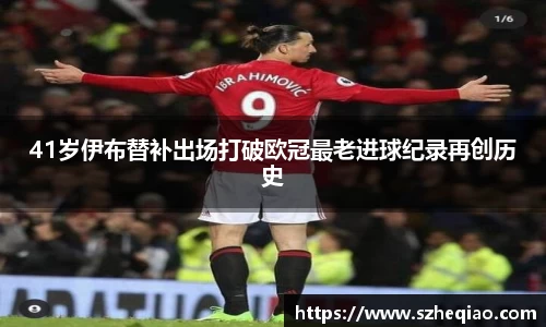 41岁伊布替补出场打破欧冠最老进球纪录再创历史
