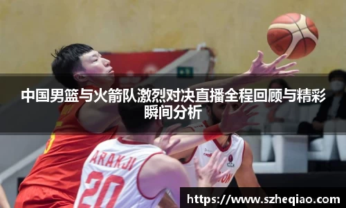 中国男篮与火箭队激烈对决直播全程回顾与精彩瞬间分析