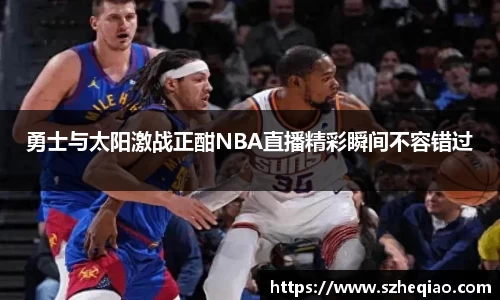 勇士与太阳激战正酣NBA直播精彩瞬间不容错过