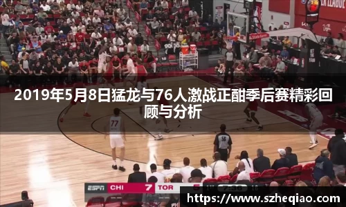 2019年5月8日猛龙与76人激战正酣季后赛精彩回顾与分析