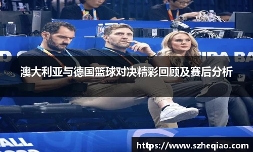 澳大利亚与德国篮球对决精彩回顾及赛后分析