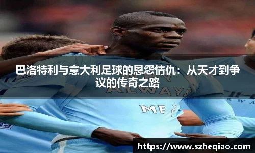 巴洛特利与意大利足球的恩怨情仇：从天才到争议的传奇之路