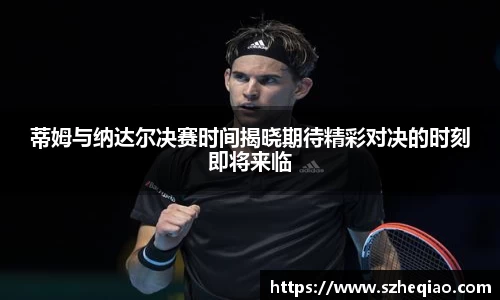 蒂姆与纳达尔决赛时间揭晓期待精彩对决的时刻即将来临