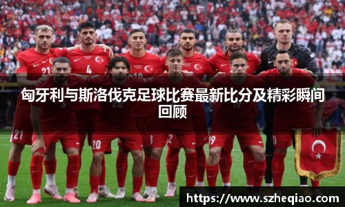 匈牙利与斯洛伐克足球比赛最新比分及精彩瞬间回顾