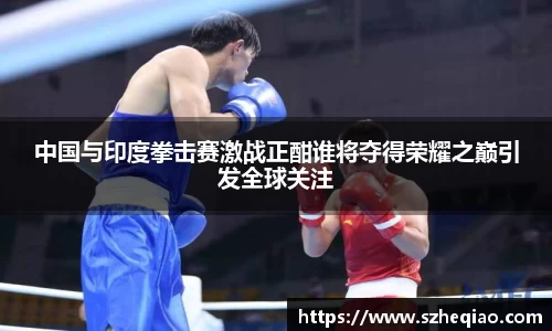 中国与印度拳击赛激战正酣谁将夺得荣耀之巅引发全球关注