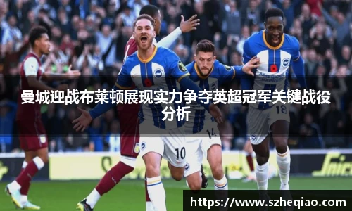 曼城迎战布莱顿展现实力争夺英超冠军关键战役分析