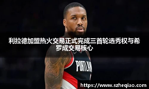 利拉德加盟热火交易正式完成三首轮选秀权与希罗成交易核心