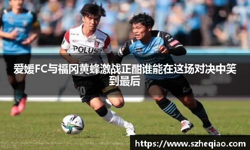 爱媛FC与福冈黄蜂激战正酣谁能在这场对决中笑到最后